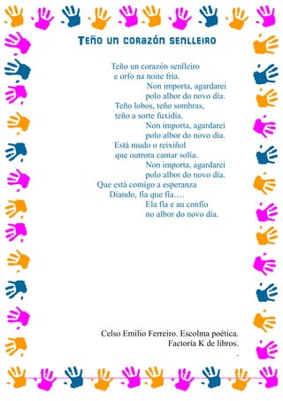 Teño un corazón senlleiro
Teño un corazón senlleiro
e orfo na noite fría.
Non importa, agardarei
polo albor do novo día.
Teño lobos, teño sombras,
teño a sorte fuxidía.
Non importa, agardarei
polo albor do novo día.
Está mudo o reixiñol
que outrora cantar solía.
Non importa, agardarei
polo albor do novo día.
Que está comigo a esperanza
Diando, fía que fía….
Ela fía e au confío
no albor do novo día.
Celso Emilio Ferreiro. Escolma poética.
Factoría K de libros.
.
 