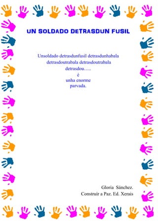 UN SOLDADO DETRASDUN FUSIL
Unsoldado detrasdunfusil detrasdunhabala
detrasdoutrabala detrasdoutrabala
detrasdou…..
é
unha enorme
parvada.
Gloria Sánchez.
Construír a Paz. Ed. Xerais
 