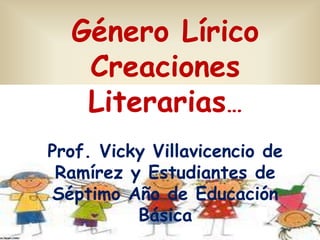 Género Lírico
   Creaciones
   Literarias…
Prof. Vicky Villavicencio de
 Ramírez y Estudiantes de
Séptimo Año de Educación
          Básica
 
