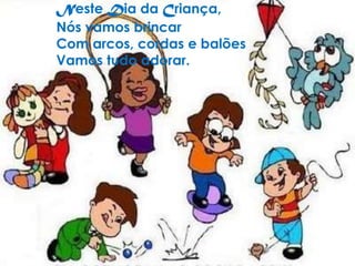 Neste Dia da Criança,Nós vamos brincarCom arcos, cordas e balõesVamos tudo adorar.