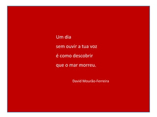 Um dia sem ouvir a tua voz é como descobrir que o mar morreu. David Mourão-Ferreira 