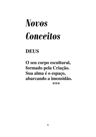6
Novos
Conceitos
DEUS
O seu corpo escultural,
formado pela Criação.
Sua alma é o espaço,
abarcando a imensidão.
***
 