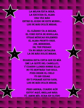 la mejor ésta será,
la escucha el alma
una vez más
entre el ruido de este mundo...
Los de más dulce mirar.
El clérigo va a rezar,
el coro está de rodillas,
otras músicas solemnes
el alma pronto oirá.
¡Oh, miserere,
oh, ten piedad!
Ya no será Catalina
la de más dulce mirar.
Guarda esta cinta que es mía
(me la quité del cabello),
y cuando llores sobre ella
no te sentirás tan solo,
pues desde el cielo
yo sin cesar
en ti posaré estos ojos,
los de más dulce mirar.
Pero ahora, cuando aún
estoy aquí, brillan más;
tú, amor mío, echa en olvido
v
v
v
v
v
v
 