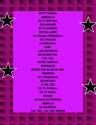 en tu tierra,
amarillo
es tu rostro,
escarpado
es tu rostro,
estás lleno
de viejas pedrerías,
de vasijas
quebradas,
subo
las antiguas
escalinatas,
tal vez
estés perdido,
enredado
entre los hilos de oro,
cubierto
de turquesas,
silencioso,
o tal vez
en tu pueblo,
en tu raza,
grano
de maíz extendido,
semilla
de bandera.
Tal vez, tal vez ahora
 