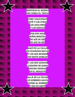 mientras el gringo
nos cobra el triple
cómo traicionan
esté y los otros
los adulones
y los seniles
por eso digo
señor ministro
de qué se ríe
de qué se ríe
aquí en la calle
sus guardias matan
y los que mueren
son gente humilde
y los que quedan
llorando de rabia
seguro piensan
en el desquite
allá en la celda
sus hombres hacen
sufrir al hombre
y eso no sirve
v v
v v
 