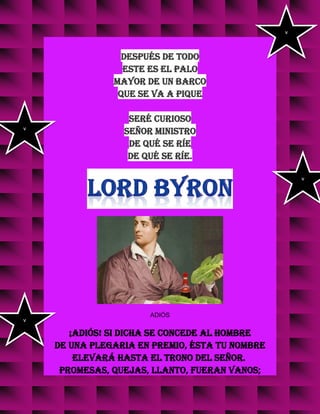 después de todo
este es el palo
mayor de un barco
que se va a pique
seré curioso
señor ministro
de qué se ríe
de qué se ríe.
ADIÓS
¡Adiós! si dicha se concede al hombre
de una plegaria en premio, ésta tu nombre
elevará hasta el trono del Señor.
Promesas, quejas, llanto, fueran vanos;
v
v
v
v
 
