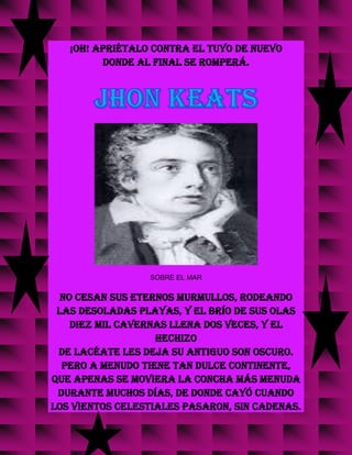 ¡Oh! Apriétalo contra el tuyo de nuevo
donde al final se romperá.
SOBRE EL MAR
No cesan sus eternos murmullos, rodeando
las desoladas playas, Y el brío de sus olas
diez mil cavernas llena dos veces, y el
hechizo
de lacéate les deja su antiguo son oscuro.
Pero a menudo tiene tan dulce continente,
que apenas se moviera la concha más menuda
durante muchos días, de donde cayó Cuando
los vientos celestiales Pasaron, sin cadenas.
 