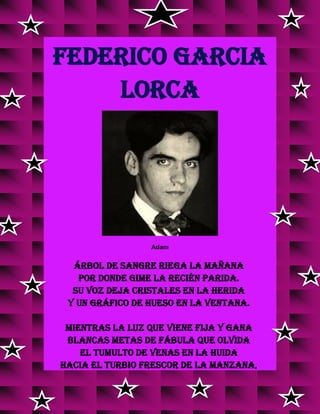 FEDERICO GARCIA
LORCA
Adam
Árbol de Sangre riega la mañana
por donde gime la recién parida.
Su voz deja cristales en la herida
y un gráfico de hueso en la ventana.
Mientras la luz que viene fija y gana
blancas metas de fábula que olvida
el tumulto de venas en la huida
hacia el turbio frescor de la manzana,
 