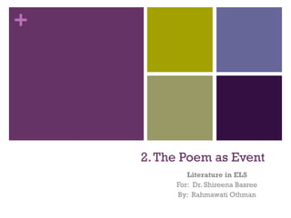+
2.The Poem as Event
Literature in ELS
For: Dr. Shireena Basree
By: Rahmawati Othman
 