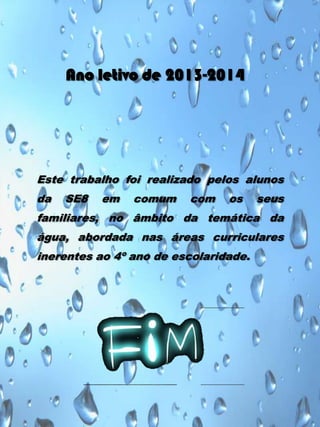 Ano letivo de 2013-2014

Este trabalho foi realizado pelos alunos
da

SE8

em

comum

com

os

seus

familiares, no âmbito da temática da

água, abordada nas áreas curriculares
inerentes ao 4º ano de escolaridade.

 