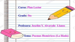 Curso: Plan Lector
Grado: 5to
Profesora: Joselim Y. Alvarado Llanos
Tema: Poemas Homéricos (La Ilíada)
 