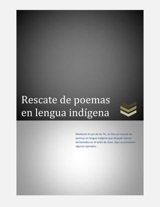Rescate de poemas
en lengua indígena
           Mediante el uso de las TIC, se hizo un rescate de
           poemas en lengua indígena que después fueron
           declamados en el salón de clase. Aquí se presentan
           algunos ejemplos.
 