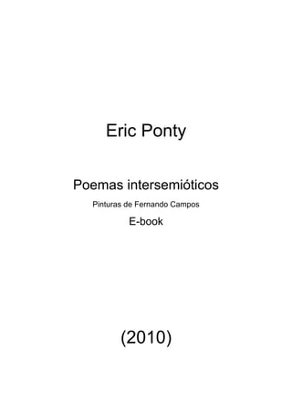 Eric Ponty

Poemas intersemióticos
  Pinturas de Fernando Campos

           E-book




         (2010)
 