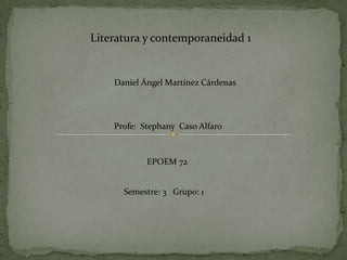 Literatura y contemporaneidad 1


    Daniel Ángel Martínez Cárdenas




    Profe: Stephany Caso Alfaro



            EPOEM 72


      Semestre: 3 Grupo: 1
 