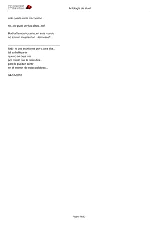 Antología de atuel


solo quería verte mi corazón...

no...no pude ver tus alitas...no!

Hadita! te equivocaste, en este mundo
no existen mujeres tan Hermosas!!...

.....................................................................
todo lo que escribo es por y para ella...
tal su belleza es
que no se deja ver
por miedo que la descubra...
pero la pueden sentir
en el interior de estas palabras...

04-01-2010




                                                                           Página 16/62
 