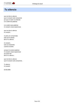 Antología de atuel



 Tu silencio

que me dice tu silencio
que mi corazón solo comprende
por que mi razón no entiende
si no están las palabras

si no están esas palabras
mi corazón creara esperanzas

que me dice tu silencio
mi corazón...

no pido q lo comprendas
solo que lo sientas
latir en tu silencio

mi corazón...
solo se comprende
cuando se siente

aunque no existan palabras
mi corazón creara esperanzas
así poder latir
latir en tu silencio...

que me dice tu silencio
que mi corazón solo comprende...

Tu silencio
mi corazón

03-05-2008




                                      Página 5/62
 