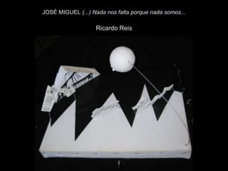 JOSÉ MIGUEL (...) Nada nos falta porque nada somos...

                   Ricardo Reis
 