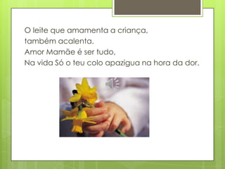 O leite que amamenta a criança,
também acalenta.
Amor Mamãe é ser tudo,
Na vida Só o teu colo apazigua na hora da dor.
 