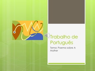 Trabalho de
Português
Tema: Poema sobre A
Mulher
 
