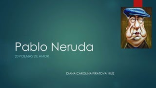 Pablo Neruda
20 POEMAS DE AMOR
DIANA CAROLINA PIRATOVA RUÍZ
 