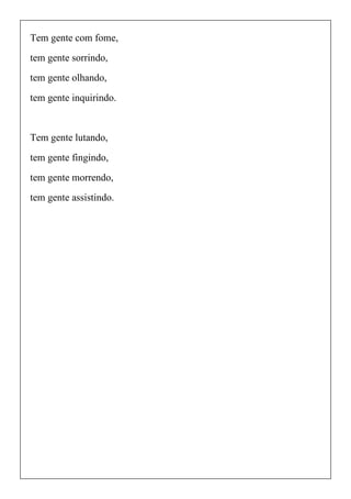 Tem gente com fome,
tem gente sorrindo,
tem gente olhando,
tem gente inquirindo.
Tem gente lutando,
tem gente fingindo,
tem gente morrendo,
tem gente assistindo.
 
