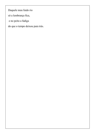 Daquele meu lindo rio
só a lembrança fica,
e no peito a fadiga
do que o tempo deixou para trás.
 