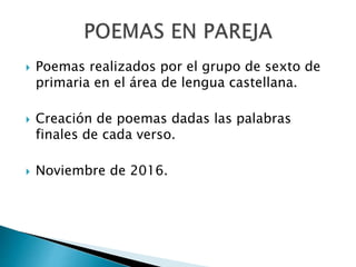  Poemas realizados por el grupo de sexto de
primaria en el área de lengua castellana.
 Creación de poemas dadas las palabras
finales de cada verso.
 Noviembre de 2016.
 