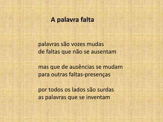 A palavra falta
palavras são vozes mudas
de faltas que não se ausentam
mas que de ausências se mudam
para outras faltas-presenças
por todos os lados são surdas
as palavras que se inventam
 