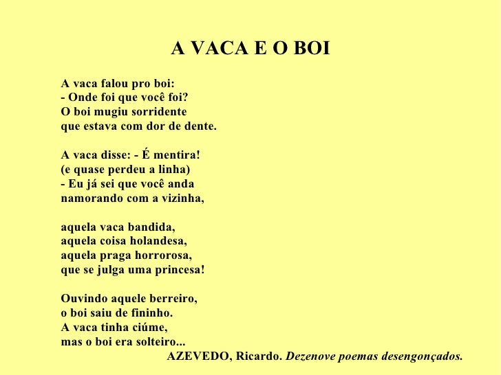 A VACA E O BOI A vaca falou pro boi: - Onde foi que você foi? O boi mugiu sorridente que estava com dor de dente. A vaca d...