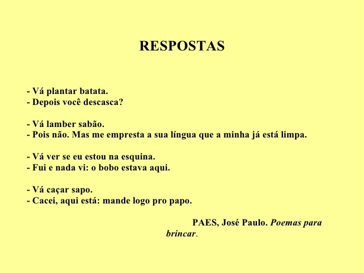 RESPOSTAS - Vá plantar batata. - Depois você descasca? - Vá lamber sabão. - Pois não. Mas me empresta a sua língua que a m...