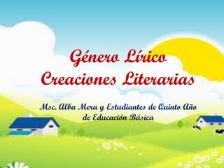 Género Lírico
Creaciones Literarias
Msc. Alba Mera y Estudiantes de Quinto Año
           de Educación Básica
 
