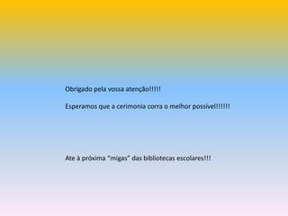 Obrigado pela vossa atenção!!!!!Esperamos que a cerimonia corra o melhor possível!!!!!!Ate à próxima “migas” das bibliotecas escolares!!!