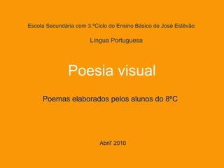 Escola Secundária com 3.ºCiclo do Ensino Básico de José Estêvão Poesia visual Poemas elaborados pelos alunos do 8ºC Abril’ 2010 Língua Portuguesa 