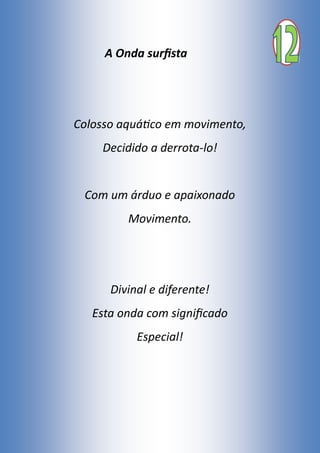 A Onda surfista
Colosso aquático em movimento,
Decidido a derrota-lo!
Com um árduo e apaixonado
Movimento.
Divinal e diferente!
Esta onda com significado
Especial!
 