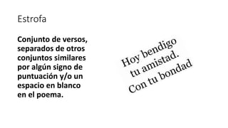 Estrofa
Conjunto de versos,
separados de otros
conjuntos similares
por algún signo de
puntuación y/o un
espacio en blanco
en el poema.
 