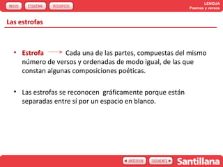 LENGUA
                                                          Poemas y versos



Las estrofas



  • Estrofa      Cada una de las partes, compuestas del mismo
    número de versos y ordenadas de modo igual, de las que
    constan algunas composiciones poéticas.

  • Las estrofas se reconocen gráficamente porque están
    separadas entre sí por un espacio en blanco.
 