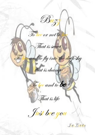 Buzz
To bee or not to bee
That is sweet
To bee and to fly into the deep sky
that is change
To bee and to be
That is life
Just bee you
João Catalão
 