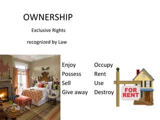 OWNERSHIP
Exclusive Rights
recognized by Law
Enjoy Occupy
Possess Rent
Sell Use
Give away Destroy
 