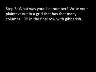 Step 3: What was your last number? Write your
plaintext out in a grid that has that many
columns. Fill in the final row with gibberish.
 