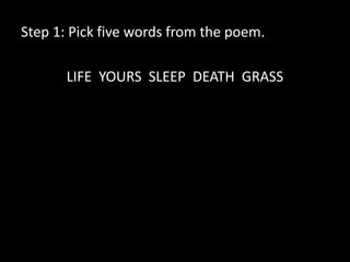 Step 1: Pick five words from the poem.

       LIFE YOURS SLEEP DEATH GRASS
 