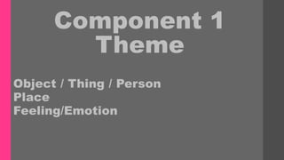 Component 1
Theme
Object / Thing / Person
Place
Feeling/Emotion
 
