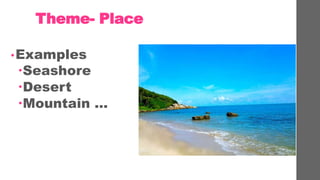 Theme- Place
?Examples
?Seashore
?Desert
?Mountain 
 