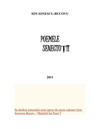 ION IONESCU-BUCOVU
POEMELE
SENECTUŢII
2011
Se dedică autorului unei opere de mare valoare (Ion
Ionescu-Bucov - "Martirii lui Eros")
 