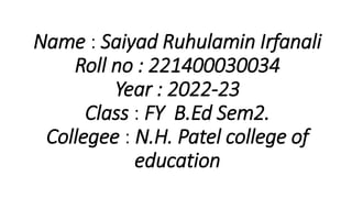 Name : Saiyad Ruhulamin Irfanali
Roll no : 221400030034
Year : 2022-23
Class : FY B.Ed Sem2.
Collegee : N.H. Patel college of
education
 