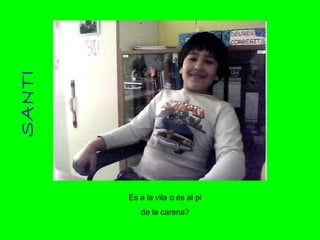 SANTI És a la vila o és al pi de la carena? 