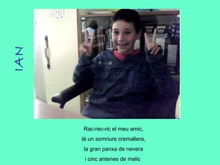 IAN Rac-rec-ric el meu amic, té un somriure cremallera, la gran panxa de nevera i cinc antenes de melic  