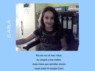 SARA Ric-rac-roc el meu robot, du cargols a les orelles, dues mans que semblen serres i quan parla té sanglot (hip!). 