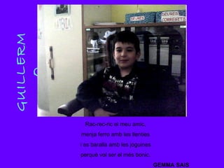 GUILLERMO Rac-rec-ric el meu amic, menja ferro amb les llenties i es baralla amb les joguines perquè vol ser el més bonic. GEMMA SAIS 