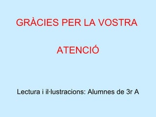 Lectura i il·lustracions: Alumnes de 3r A GRÀCIES PER LA VOSTRA  ATENCIÓ 