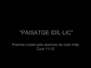 “ PAISATGE IDÍL·LIC” Poemes creats pels alumnes de cicle mitjà Curs 11-12 